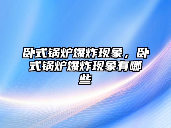 臥式鍋爐爆炸現(xiàn)象，臥式鍋爐爆炸現(xiàn)象有哪些