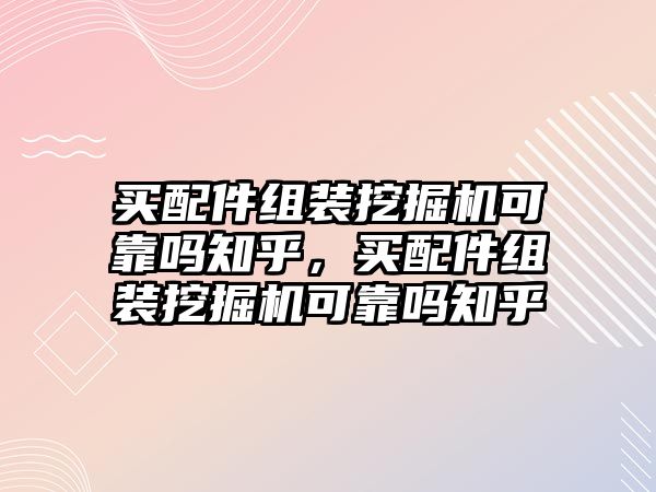 買配件組裝挖掘機可靠嗎知乎，買配件組裝挖掘機可靠嗎知乎