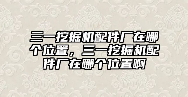 三一挖掘機(jī)配件廠在哪個位置，三一挖掘機(jī)配件廠在哪個位置啊