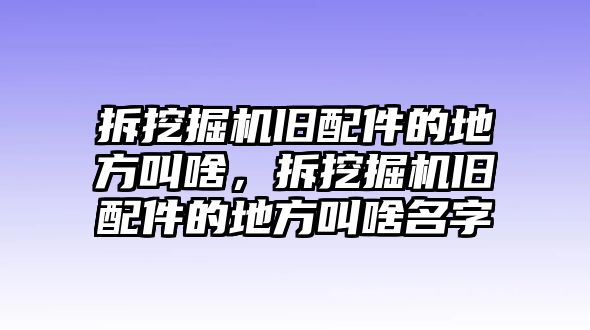 拆挖掘機(jī)舊配件的地方叫啥，拆挖掘機(jī)舊配件的地方叫啥名字