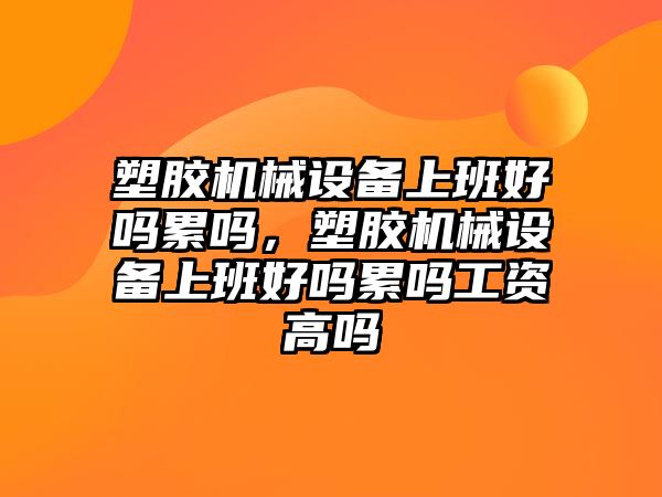 塑膠機械設(shè)備上班好嗎累嗎，塑膠機械設(shè)備上班好嗎累嗎工資高嗎