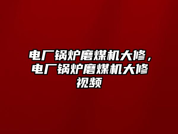 電廠鍋爐磨煤機(jī)大修，電廠鍋爐磨煤機(jī)大修視頻