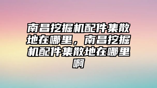 南昌挖掘機配件集散地在哪里，南昌挖掘機配件集散地在哪里啊