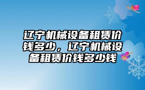 遼寧機(jī)械設(shè)備租賃價(jià)錢多少，遼寧機(jī)械設(shè)備租賃價(jià)錢多少錢