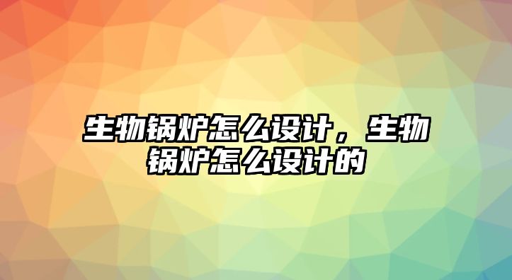 生物鍋爐怎么設計，生物鍋爐怎么設計的