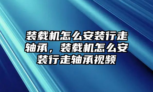 裝載機(jī)怎么安裝行走軸承，裝載機(jī)怎么安裝行走軸承視頻