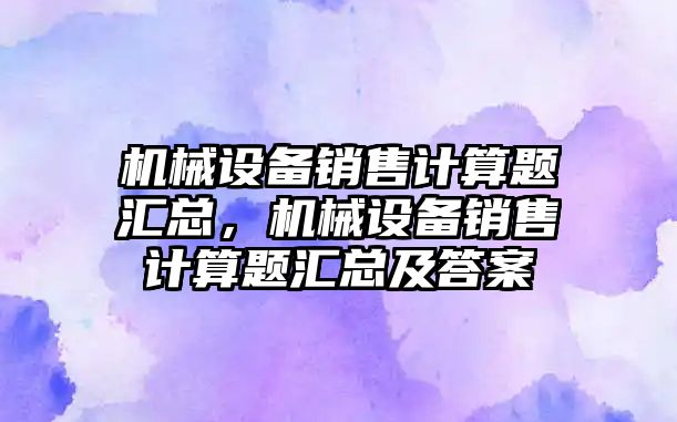 機械設(shè)備銷售計算題匯總，機械設(shè)備銷售計算題匯總及答案