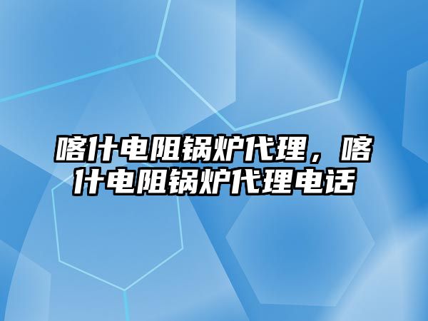 喀什電阻鍋爐代理，喀什電阻鍋爐代理電話