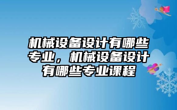 機(jī)械設(shè)備設(shè)計有哪些專業(yè)，機(jī)械設(shè)備設(shè)計有哪些專業(yè)課程