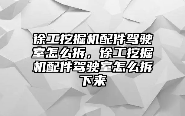 徐工挖掘機配件駕駛室怎么拆，徐工挖掘機配件駕駛室怎么拆下來