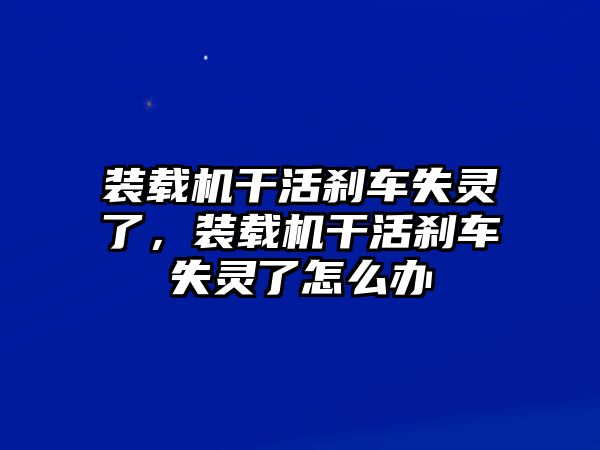 裝載機(jī)干活剎車失靈了，裝載機(jī)干活剎車失靈了怎么辦