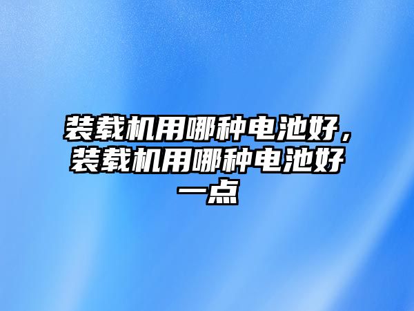 裝載機用哪種電池好，裝載機用哪種電池好一點