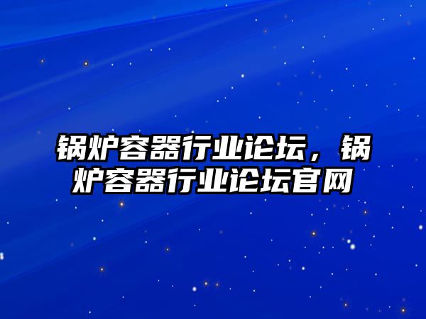 鍋爐容器行業(yè)論壇，鍋爐容器行業(yè)論壇官網(wǎng)