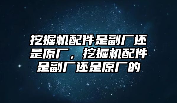 挖掘機(jī)配件是副廠還是原廠，挖掘機(jī)配件是副廠還是原廠的