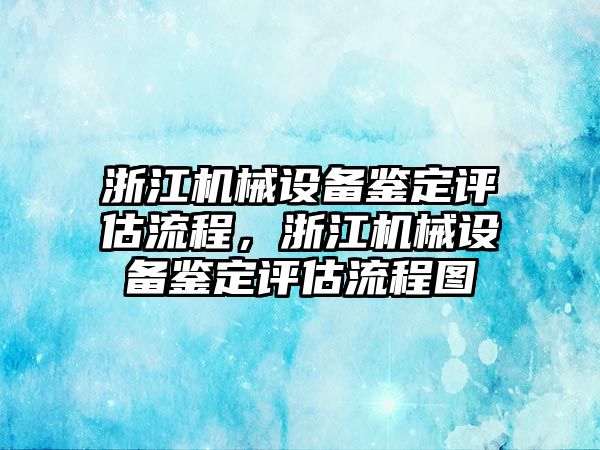 浙江機(jī)械設(shè)備鑒定評估流程，浙江機(jī)械設(shè)備鑒定評估流程圖