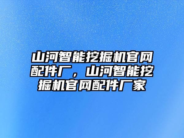 山河智能挖掘機(jī)官網(wǎng)配件廠，山河智能挖掘機(jī)官網(wǎng)配件廠家