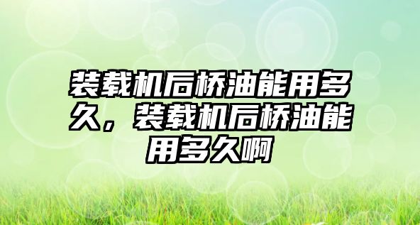 裝載機(jī)后橋油能用多久，裝載機(jī)后橋油能用多久啊