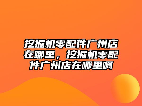 挖掘機(jī)零配件廣州店在哪里，挖掘機(jī)零配件廣州店在哪里啊