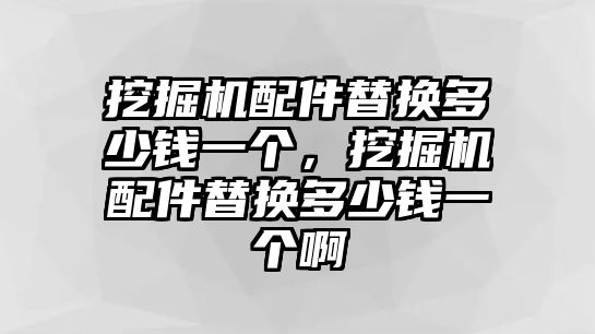 挖掘機(jī)配件替換多少錢一個(gè)，挖掘機(jī)配件替換多少錢一個(gè)啊