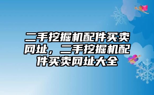 二手挖掘機(jī)配件買賣網(wǎng)址，二手挖掘機(jī)配件買賣網(wǎng)址大全