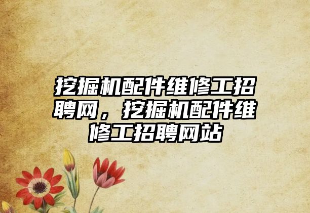 挖掘機配件維修工招聘網(wǎng)，挖掘機配件維修工招聘網(wǎng)站