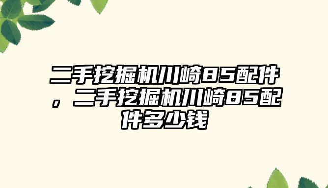 二手挖掘機川崎85配件，二手挖掘機川崎85配件多少錢