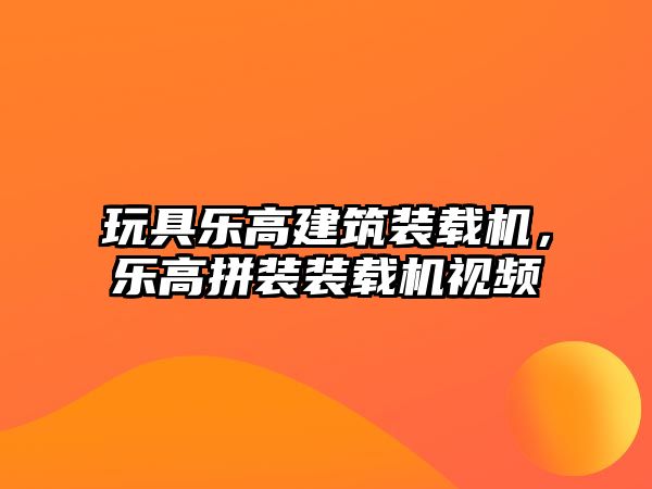 玩具樂高建筑裝載機(jī)，樂高拼裝裝載機(jī)視頻