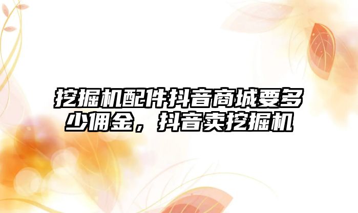 挖掘機配件抖音商城要多少傭金，抖音賣挖掘機