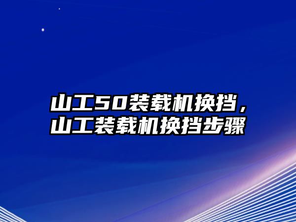 山工50裝載機(jī)換擋，山工裝載機(jī)換擋步驟