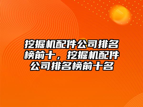 挖掘機(jī)配件公司排名榜前十，挖掘機(jī)配件公司排名榜前十名