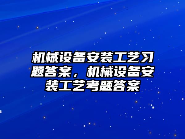 機械設(shè)備安裝工藝習(xí)題答案，機械設(shè)備安裝工藝考題答案