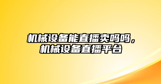 機(jī)械設(shè)備能直播賣嗎嗎，機(jī)械設(shè)備直播平臺(tái)