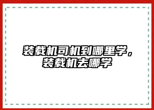 裝載機司機到哪里學，裝載機去哪學