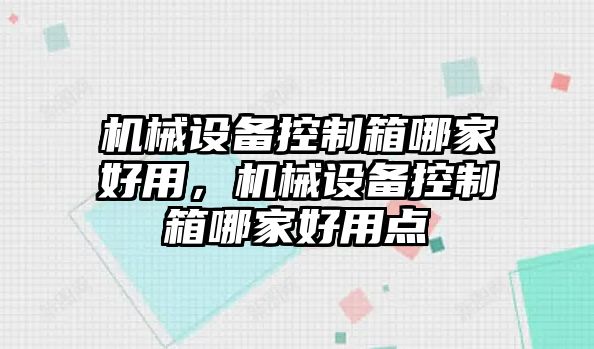 機(jī)械設(shè)備控制箱哪家好用，機(jī)械設(shè)備控制箱哪家好用點(diǎn)