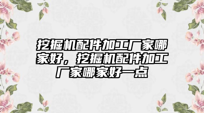 挖掘機配件加工廠家哪家好，挖掘機配件加工廠家哪家好一點