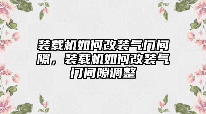 裝載機如何改裝氣門間隙，裝載機如何改裝氣門間隙調(diào)整