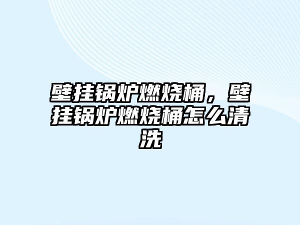 壁掛鍋爐燃燒桶，壁掛鍋爐燃燒桶怎么清洗