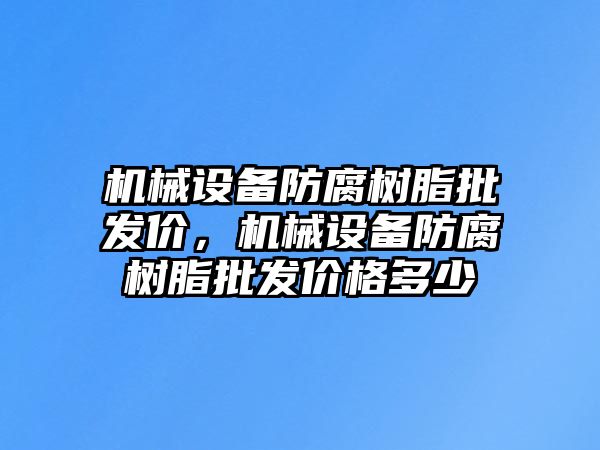 機(jī)械設(shè)備防腐樹脂批發(fā)價(jià)，機(jī)械設(shè)備防腐樹脂批發(fā)價(jià)格多少