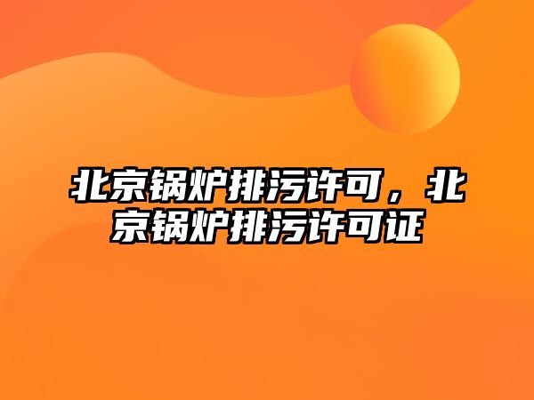 北京鍋爐排污許可，北京鍋爐排污許可證