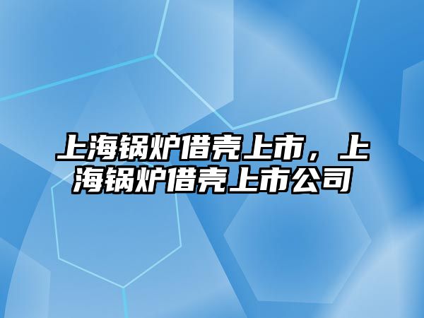 上海鍋爐借殼上市，上海鍋爐借殼上市公司