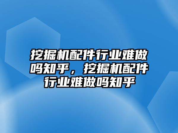 挖掘機(jī)配件行業(yè)難做嗎知乎，挖掘機(jī)配件行業(yè)難做嗎知乎