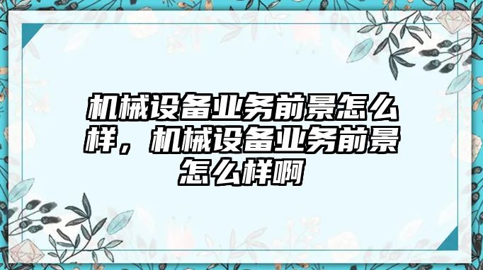 機(jī)械設(shè)備業(yè)務(wù)前景怎么樣，機(jī)械設(shè)備業(yè)務(wù)前景怎么樣啊