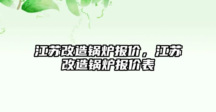 江蘇改造鍋爐報價，江蘇改造鍋爐報價表