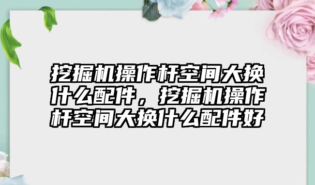 挖掘機(jī)操作桿空間大換什么配件，挖掘機(jī)操作桿空間大換什么配件好