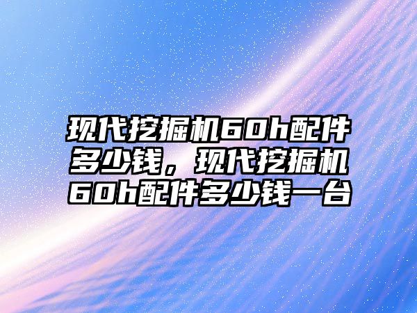 現(xiàn)代挖掘機(jī)60h配件多少錢，現(xiàn)代挖掘機(jī)60h配件多少錢一臺(tái)