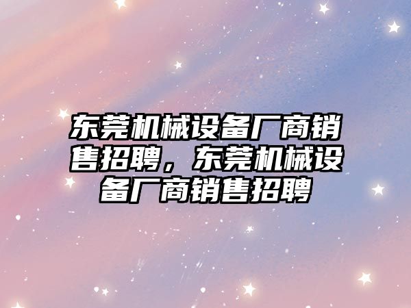 東莞機械設(shè)備廠商銷售招聘，東莞機械設(shè)備廠商銷售招聘