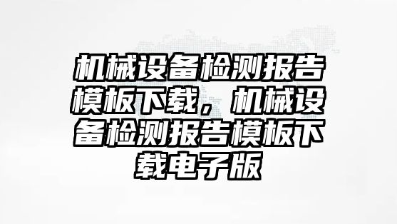 機械設(shè)備檢測報告模板下載，機械設(shè)備檢測報告模板下載電子版