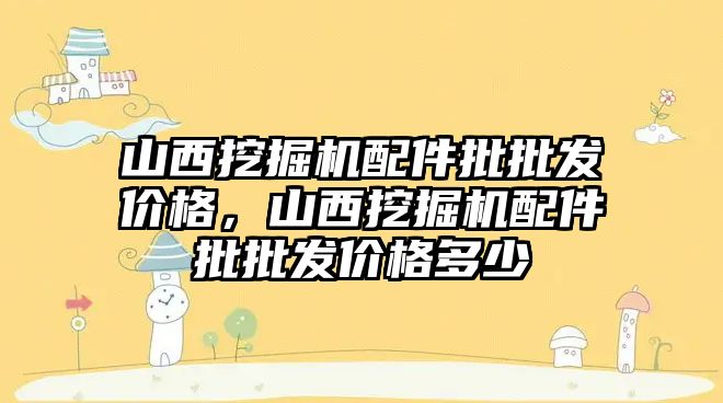 山西挖掘機配件批批發(fā)價格，山西挖掘機配件批批發(fā)價格多少