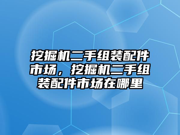 挖掘機二手組裝配件市場，挖掘機二手組裝配件市場在哪里