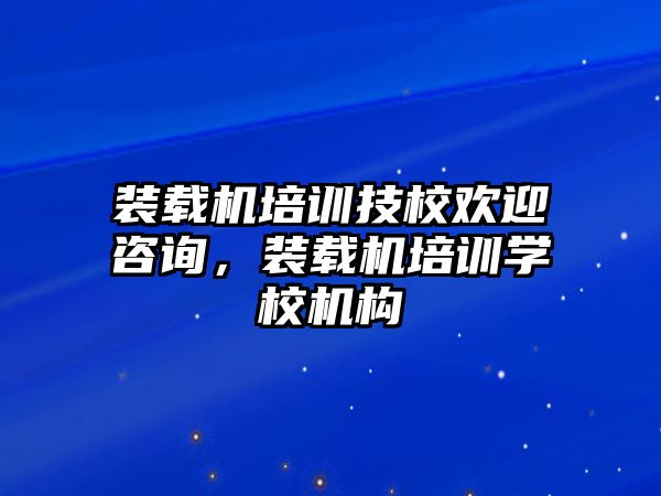 裝載機培訓(xùn)技校歡迎咨詢，裝載機培訓(xùn)學(xué)校機構(gòu)